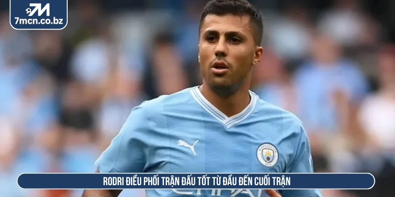 Rodri điều phối trận đấu tốt từ đầu đến cuối trận